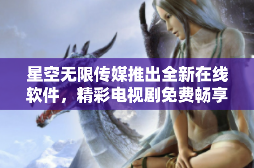 星空无限传媒推出全新在线软件，精彩电视剧免费畅享