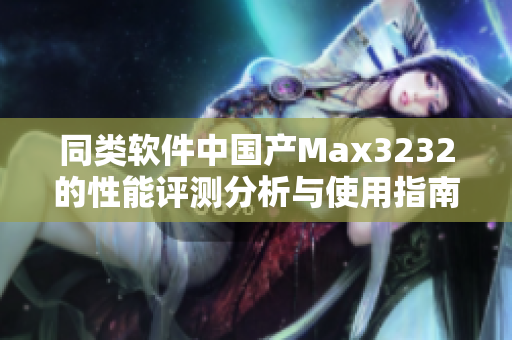 同类软件中国产Max3232的性能评测分析与使用指南