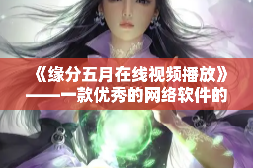 《缘分五月在线视频播放》——一款优秀的网络软件的详细介绍