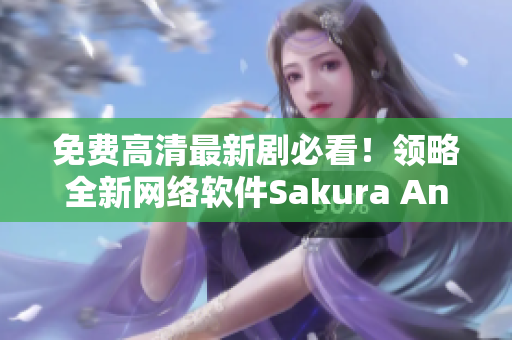 免费高清最新剧必看！领略全新网络软件Sakura Anime的观看体验