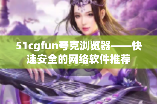 51cgfun夸克浏览器——快速安全的网络软件推荐