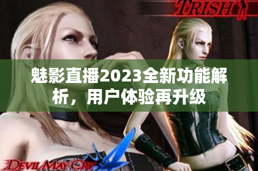 魅影直播2023全新功能解析，用户体验再升级