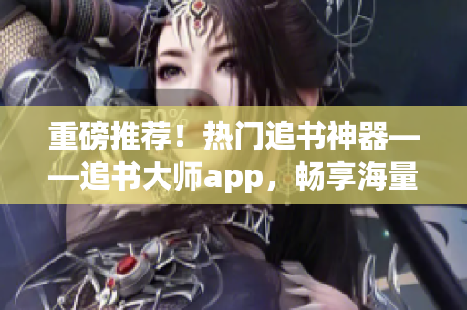 重磅推荐！热门追书神器——追书大师app，畅享海量小说资源！