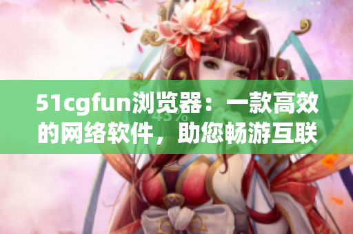 51cgfun浏览器：一款高效的网络软件，助您畅游互联网