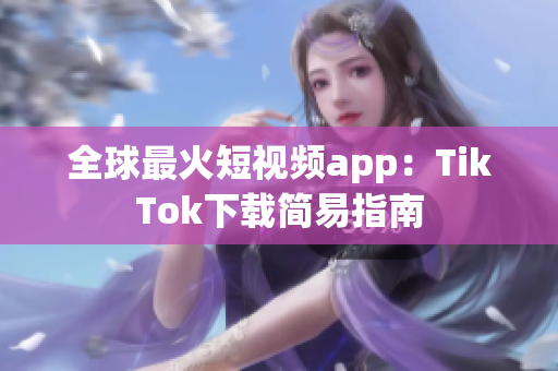 全球最火短视频app：TikTok下载简易指南