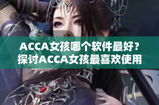 ACCA女孩哪个软件最好？探讨ACCA女孩最喜欢使用的软件