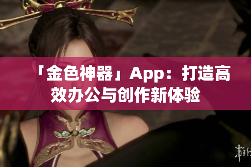 「金色神器」App：打造高效办公与创作新体验