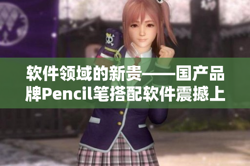 软件领域的新贵——国产品牌Pencil笔搭配软件震撼上市