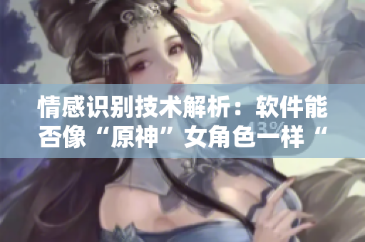 情感识别技术解析：软件能否像“原神”女角色一样“流泪”、“翻白眼”？