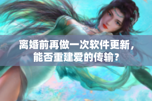 离婚前再做一次软件更新，能否重建爱的传输？