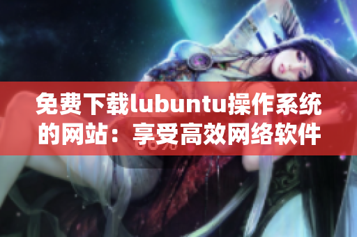 免费下载lubuntu操作系统的网站：享受高效网络软件！