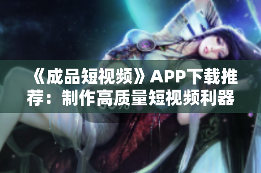 《成品短视频》APP下载推荐：制作高质量短视频利器，你不可错过