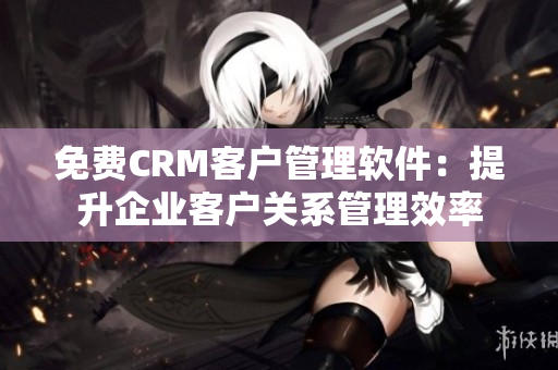 免费CRM客户管理软件：提升企业客户关系管理效率