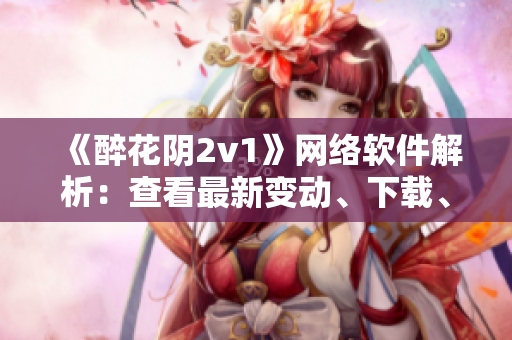 《醉花阴2v1》网络软件解析：查看最新变动、下载、安装方法  笔趣阁