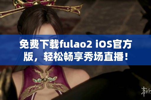 免费下载fulao2 iOS官方版，轻松畅享秀场直播！