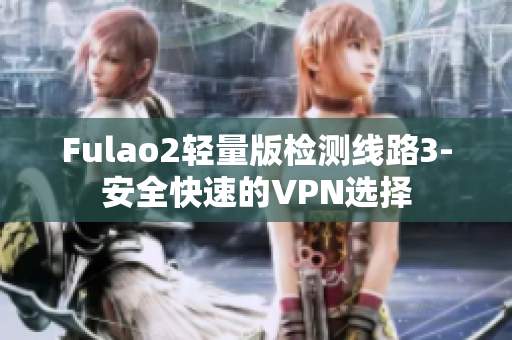 Fulao2轻量版检测线路3-安全快速的VPN选择