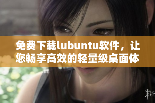 免费下载lubuntu软件，让您畅享高效的轻量级桌面体验