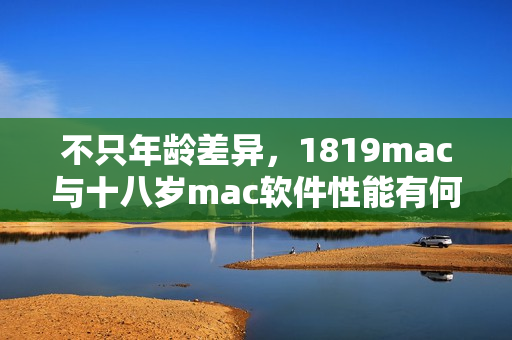 不只年龄差异，1819mac与十八岁mac软件性能有何不同？