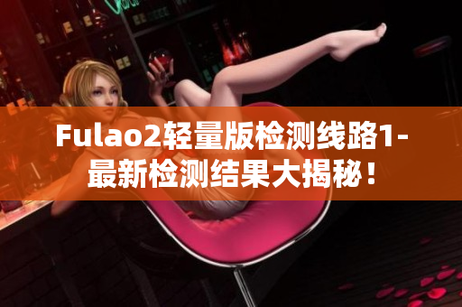 Fulao2轻量版检测线路1-最新检测结果大揭秘！