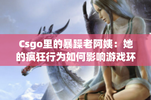 Csgo里的暴躁老阿姨：她的疯狂行为如何影响游戏环境？