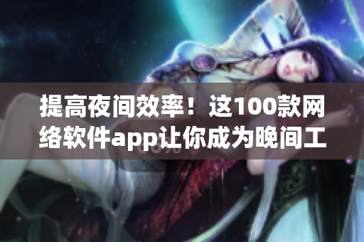 提高夜间效率！这100款网络软件app让你成为晚间工作高手