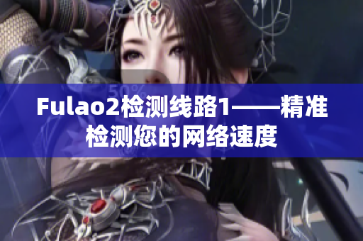 Fulao2检测线路1——精准检测您的网络速度