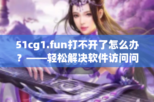 51cg1.fun打不开了怎么办？——轻松解决软件访问问题