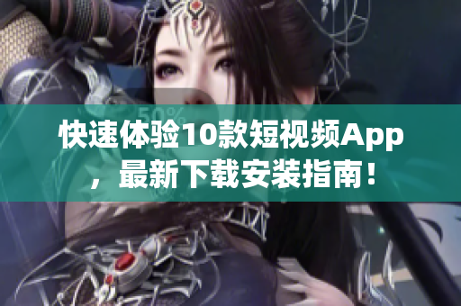 快速体验10款短视频App，最新下载安装指南！