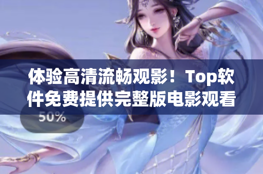 体验高清流畅观影！Top软件免费提供完整版电影观看服务