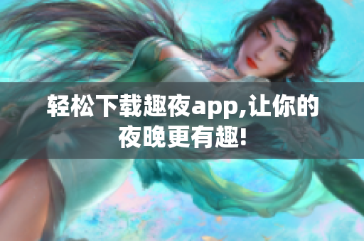 轻松下载趣夜app,让你的夜晚更有趣!