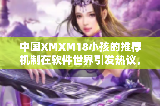 中国XMXM18小孩的推荐机制在软件世界引发热议，具体原因是什么？