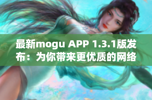 最新mogu APP 1.3.1版发布：为你带来更优质的网络体验