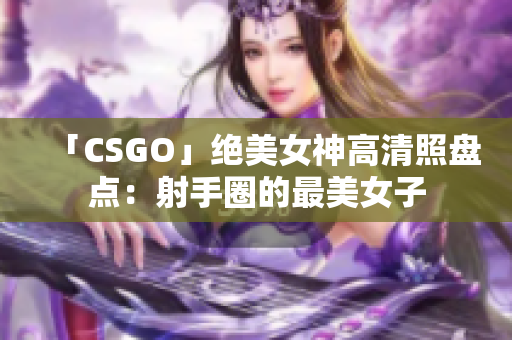 「CSGO」绝美女神高清照盘点：射手圈的最美女子