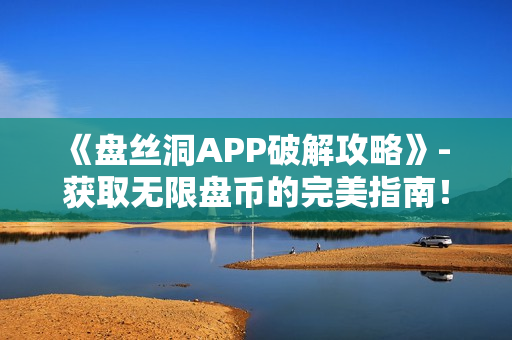 《盘丝洞APP破解攻略》- 获取无限盘币的完美指南！