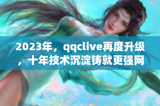 2023年，qqclive再度升级，十年技术沉淀铸就更强网络软件现代化新篇章