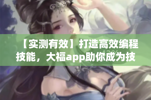 【实测有效】打造高效编程技能，大福app助你成为技术大牛！