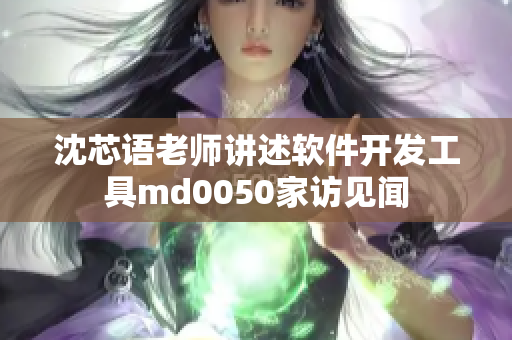 沈芯语老师讲述软件开发工具md0050家访见闻