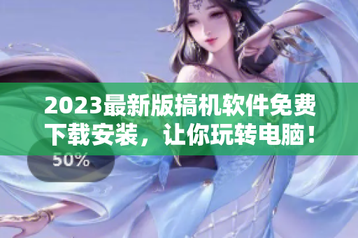 2023最新版搞机软件免费下载安装，让你玩转电脑！