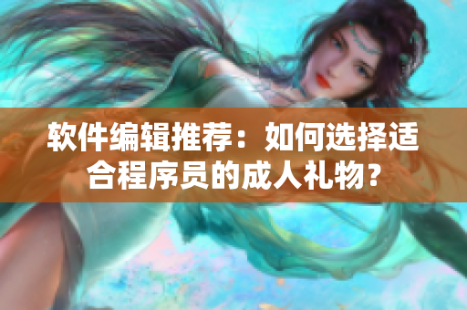 软件编辑推荐：如何选择适合程序员的成人礼物？