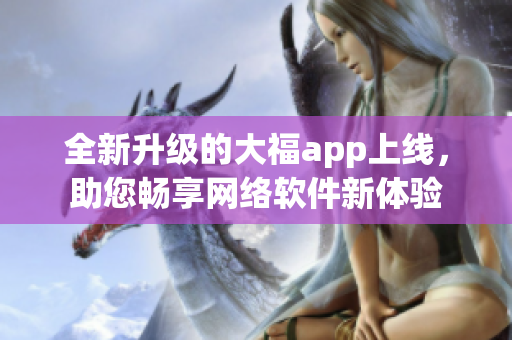 全新升级的大福app上线，助您畅享网络软件新体验