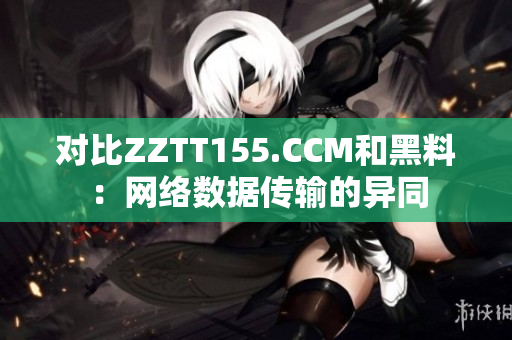 对比ZZTT155.CCM和黑料：网络数据传输的异同