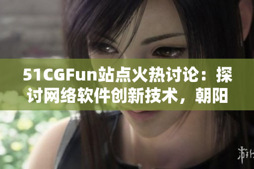 51CGFun站点火热讨论：探讨网络软件创新技术，朝阳用户互动热情高企