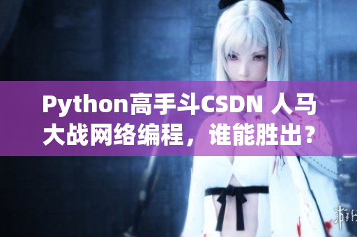 Python高手斗CSDN 人马大战网络编程，谁能胜出？