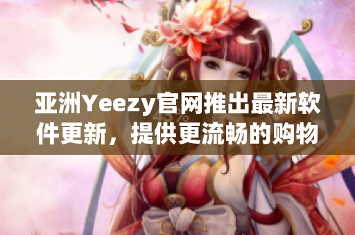 亚洲Yeezy官网推出最新软件更新，提供更流畅的购物体验