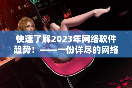 快速了解2023年网络软件趋势！——一份详尽的网络软件编辑指南