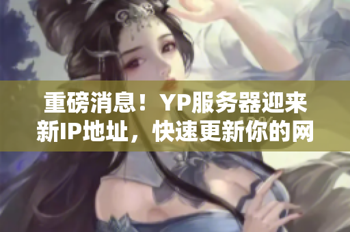 重磅消息！YP服务器迎来新IP地址，快速更新你的网络软件！