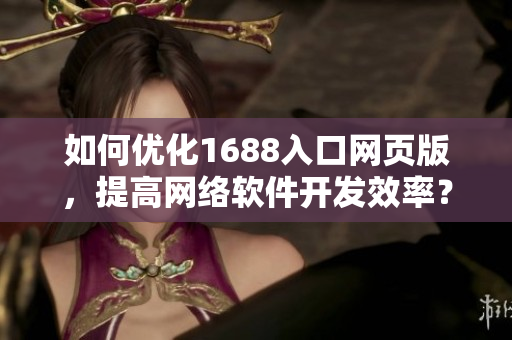 如何优化1688入口网页版，提高网络软件开发效率？