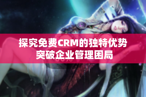 探究免费CRM的独特优势 突破企业管理困局