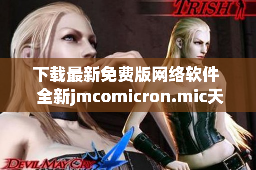 下载最新免费版网络软件  全新jmcomicron.mic天堂官网更新