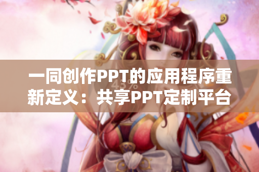 一同创作PPT的应用程序重新定义：共享PPT定制平台